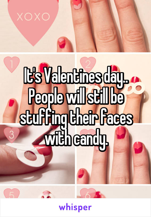 It's Valentines day..
People will still be stuffing their faces with candy.