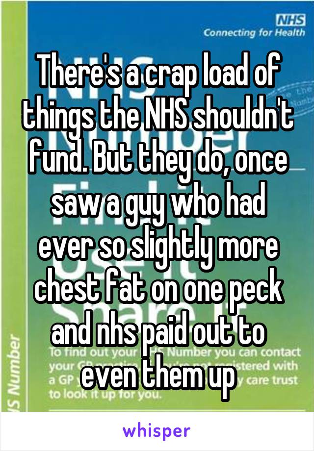 There's a crap load of things the NHS shouldn't fund. But they do, once saw a guy who had ever so slightly more chest fat on one peck and nhs paid out to even them up