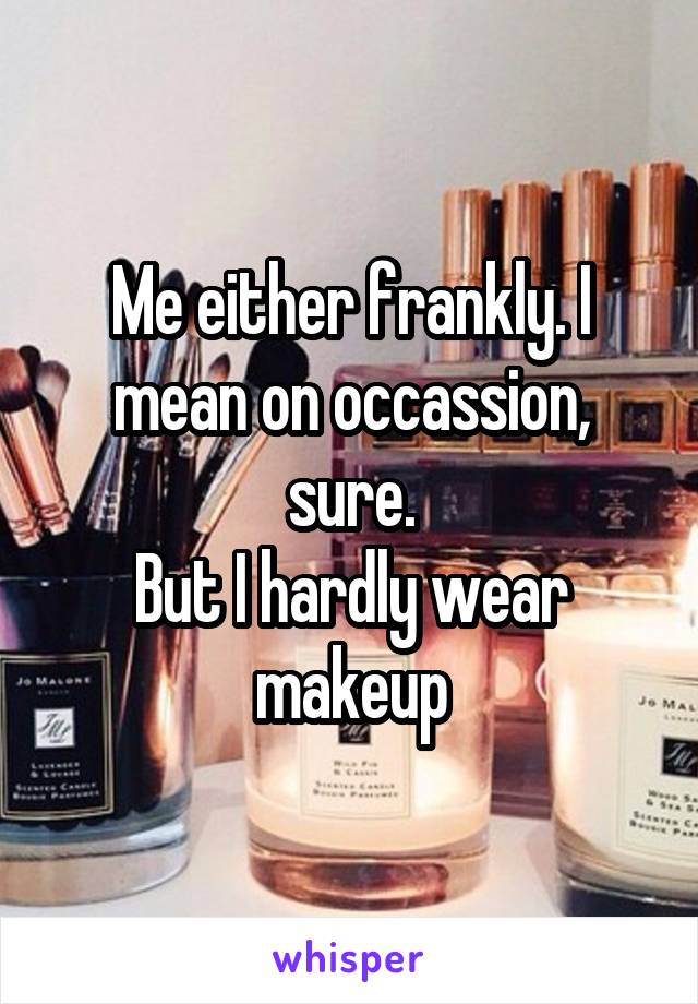 Me either frankly. I mean on occassion, sure.
But I hardly wear makeup