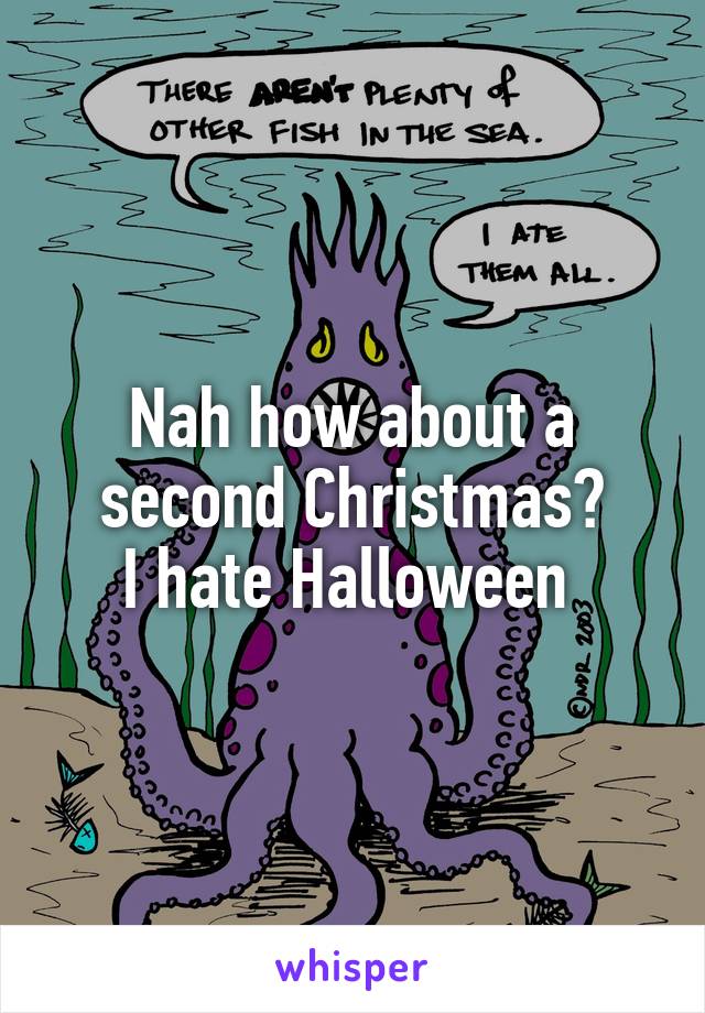Nah how about a second Christmas?
I hate Halloween 