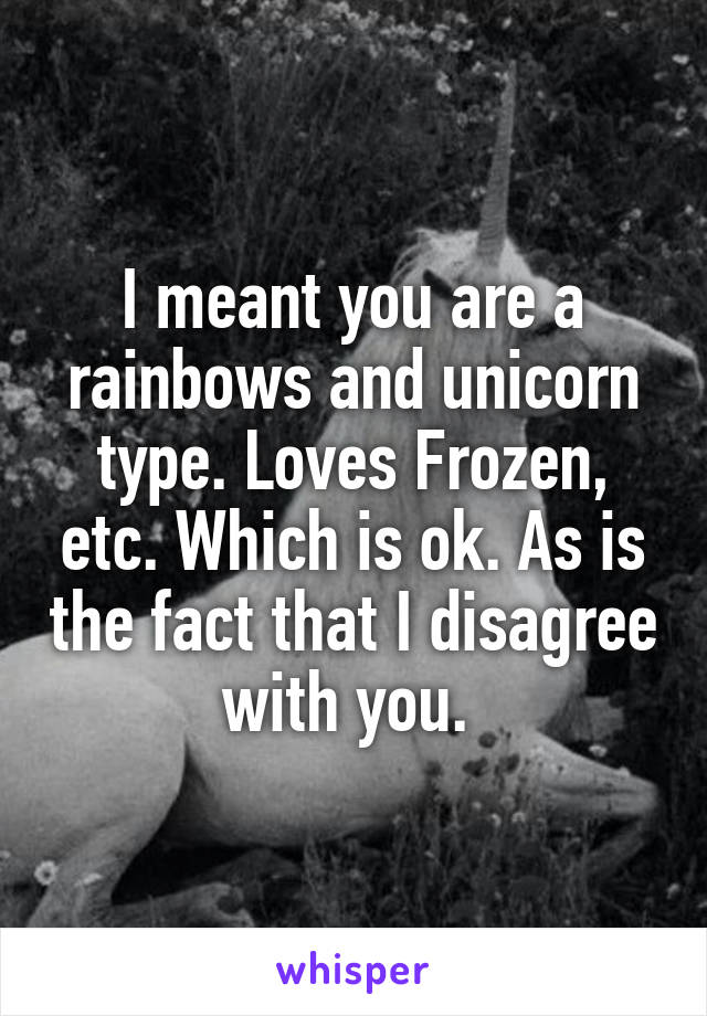 I meant you are a rainbows and unicorn type. Loves Frozen, etc. Which is ok. As is the fact that I disagree with you. 