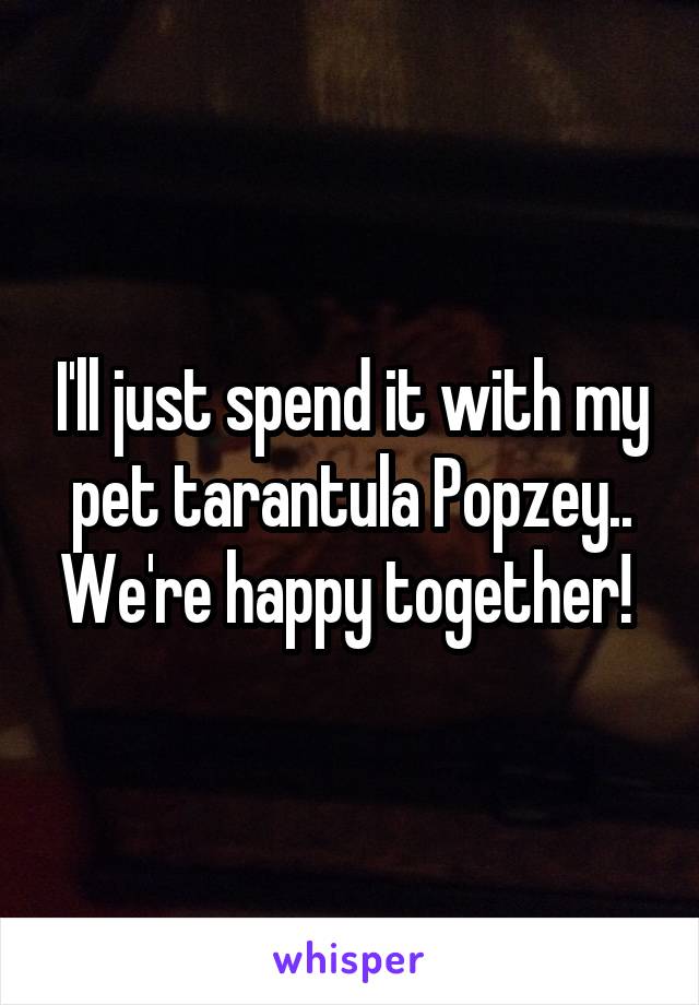 I'll just spend it with my pet tarantula Popzey.. We're happy together! 