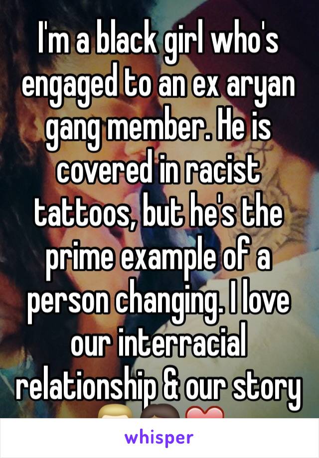 I'm a black girl who's engaged to an ex aryan gang member. He is covered in racist tattoos, but he's the prime example of a person changing. I love our interracial relationship & our story 👱🏻👩🏾❤️