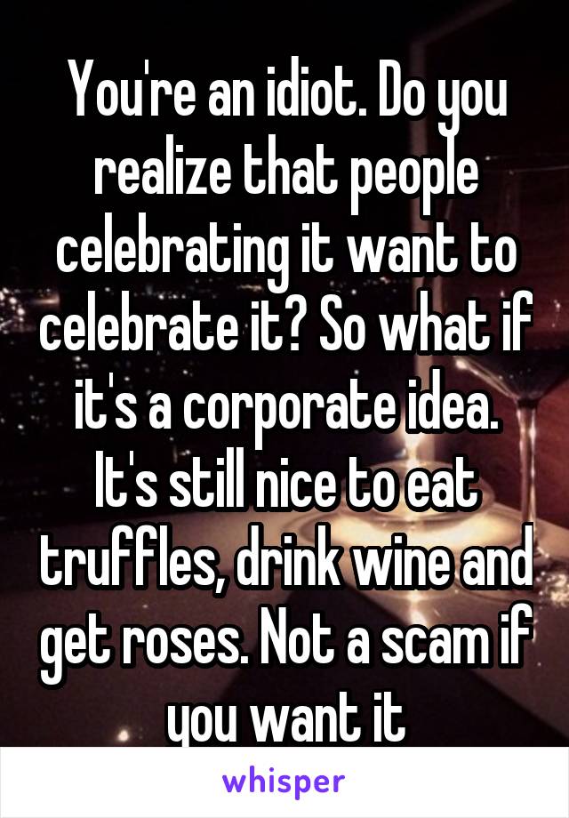 You're an idiot. Do you realize that people celebrating it want to celebrate it? So what if it's a corporate idea. It's still nice to eat truffles, drink wine and get roses. Not a scam if you want it