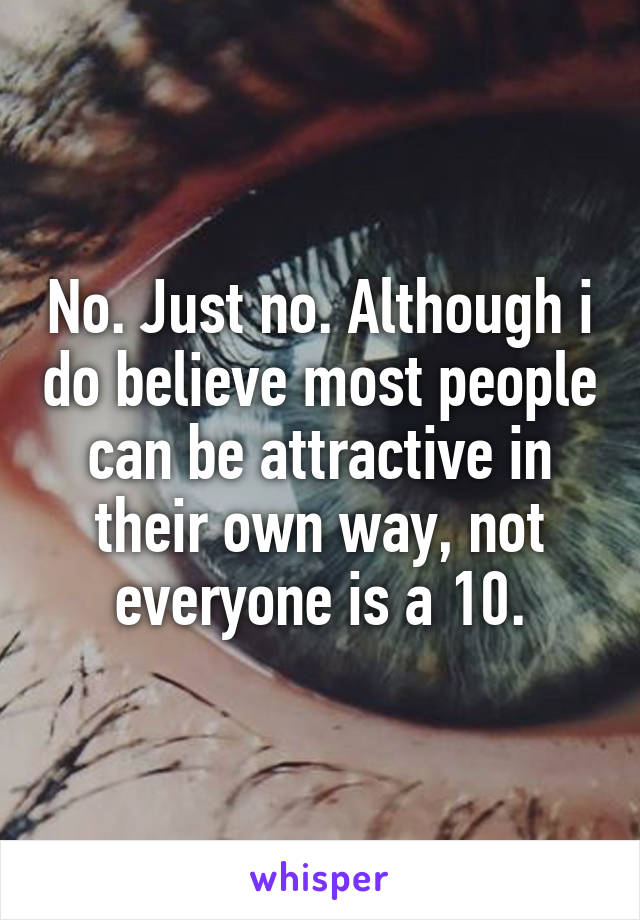 No. Just no. Although i do believe most people can be attractive in their own way, not everyone is a 10.