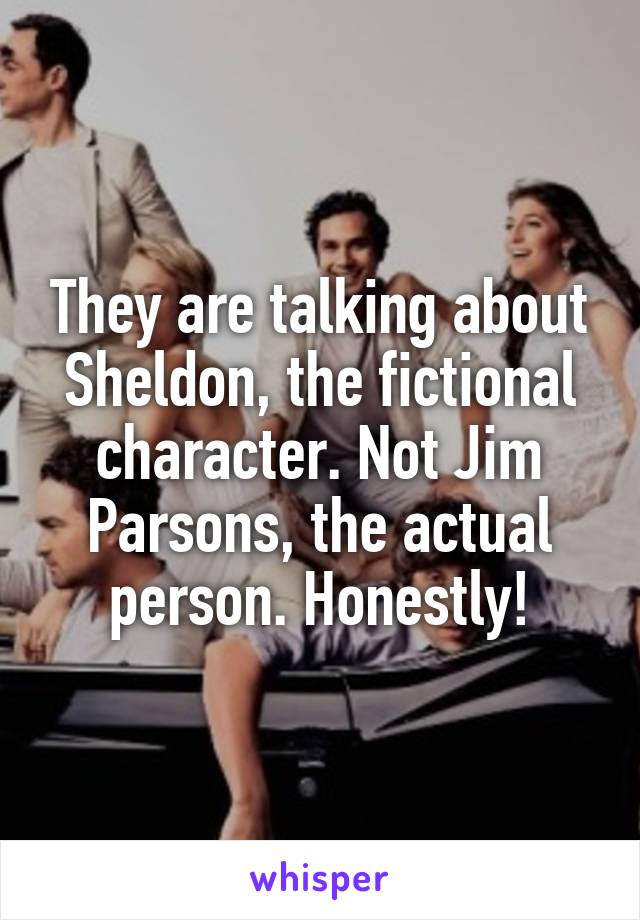 They are talking about Sheldon, the fictional character. Not Jim Parsons, the actual person. Honestly!