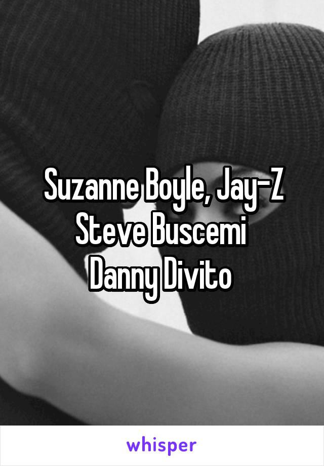 Suzanne Boyle, Jay-Z
Steve Buscemi 
Danny Divito 