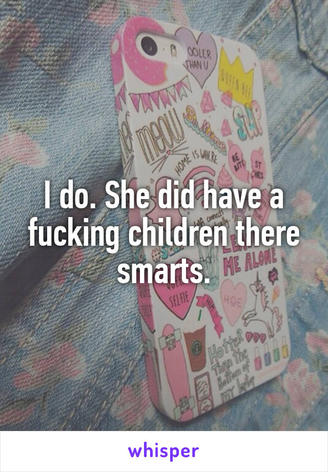 I do. She did have a fucking children there smarts.