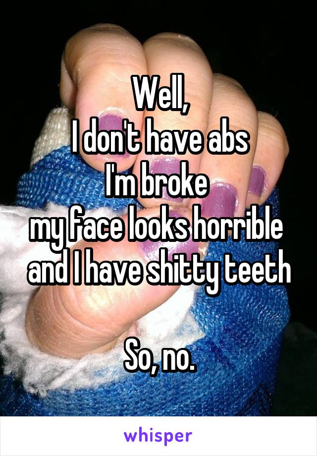 Well,
I don't have abs
I'm broke 
my face looks horrible 
and I have shitty teeth

So, no.