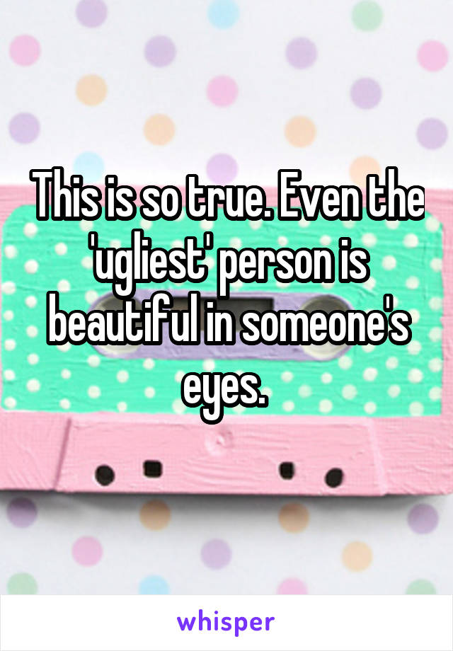 This is so true. Even the 'ugliest' person is beautiful in someone's eyes. 
