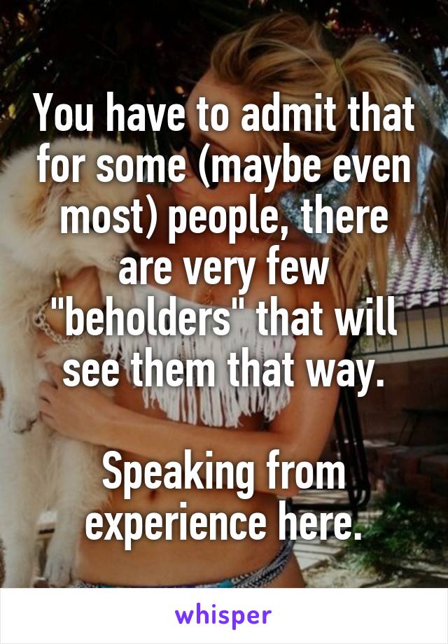 You have to admit that for some (maybe even most) people, there are very few "beholders" that will see them that way.

Speaking from experience here.