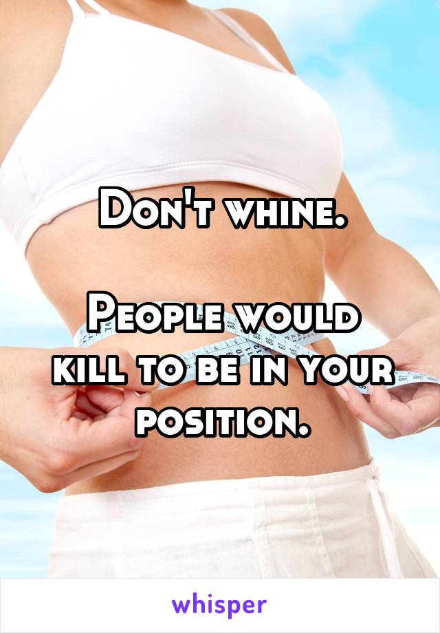 Don't whine.

People would kill to be in your position.