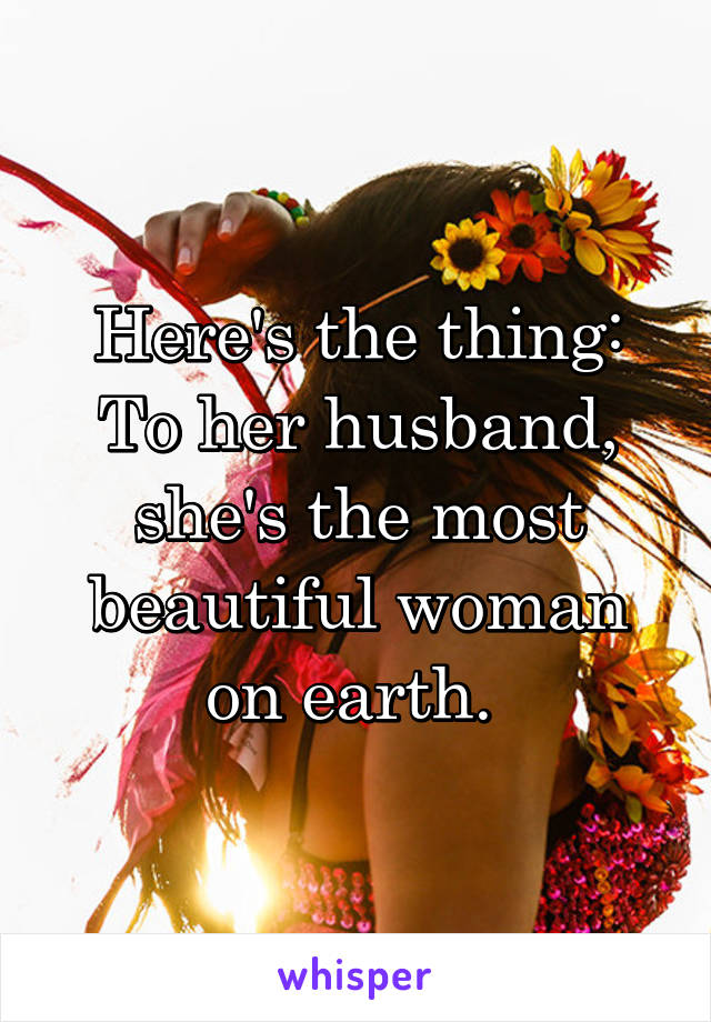 Here's the thing: To her husband, she's the most beautiful woman on earth. 