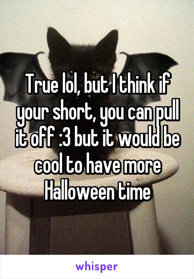 True lol, but I think if your short, you can pull it off :3 but it would be cool to have more Halloween time