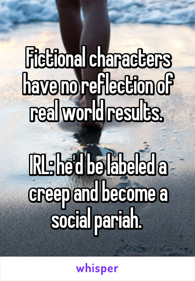 Fictional characters have no reflection of real world results. 

IRL: he'd be labeled a creep and become a social pariah. 