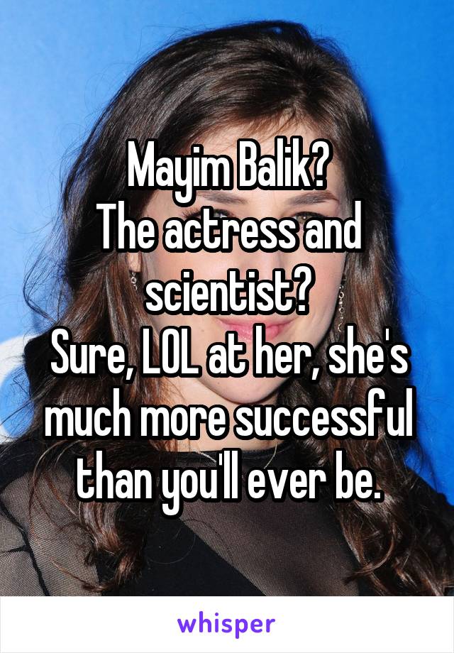 Mayim Balik?
The actress and scientist?
Sure, LOL at her, she's much more successful than you'll ever be.