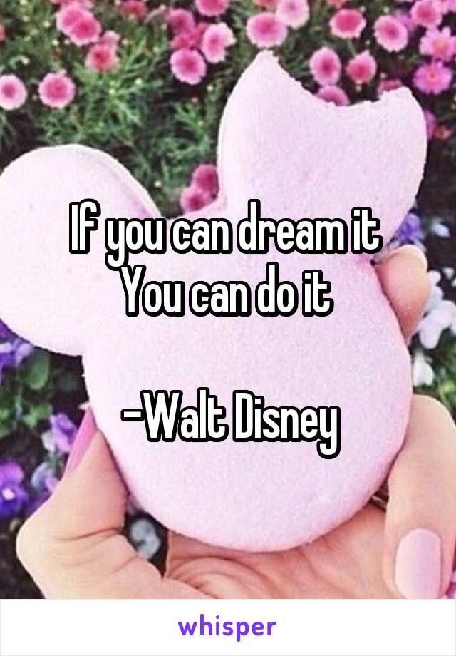 If you can dream it 
You can do it 

-Walt Disney