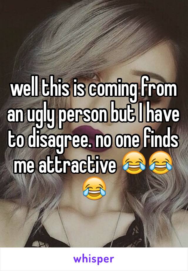 well this is coming from an ugly person but I have to disagree. no one finds me attractive 😂😂😂