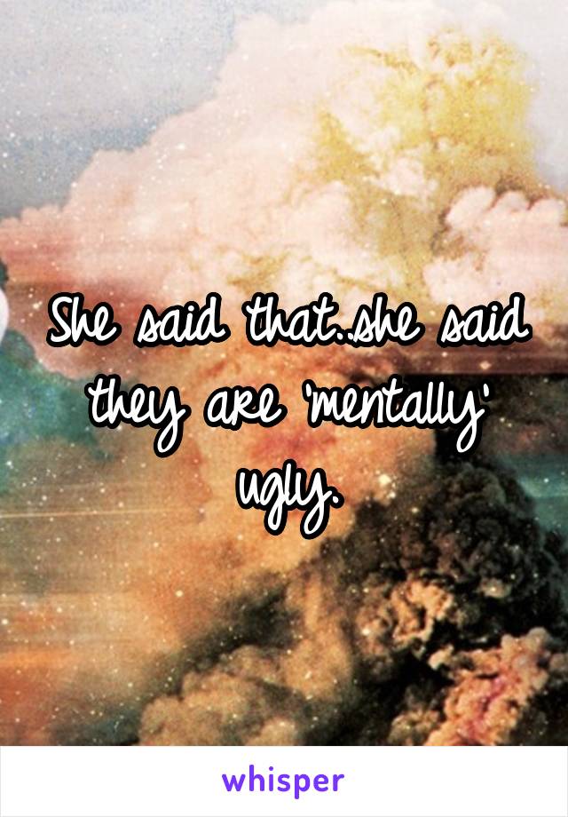 She said that..she said they are 'mentally' ugly.