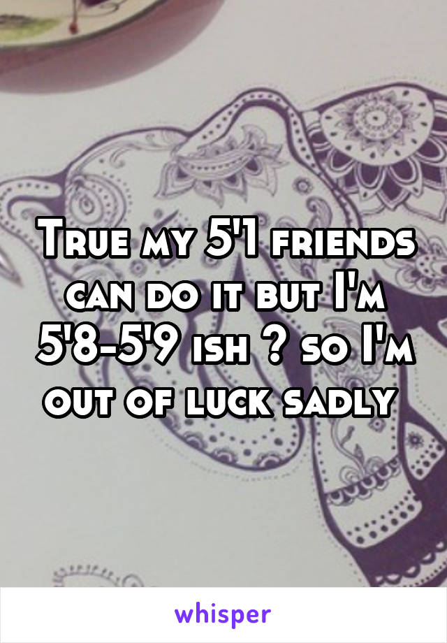 True my 5'1 friends can do it but I'm 5'8-5'9 ish 😩 so I'm out of luck sadly 