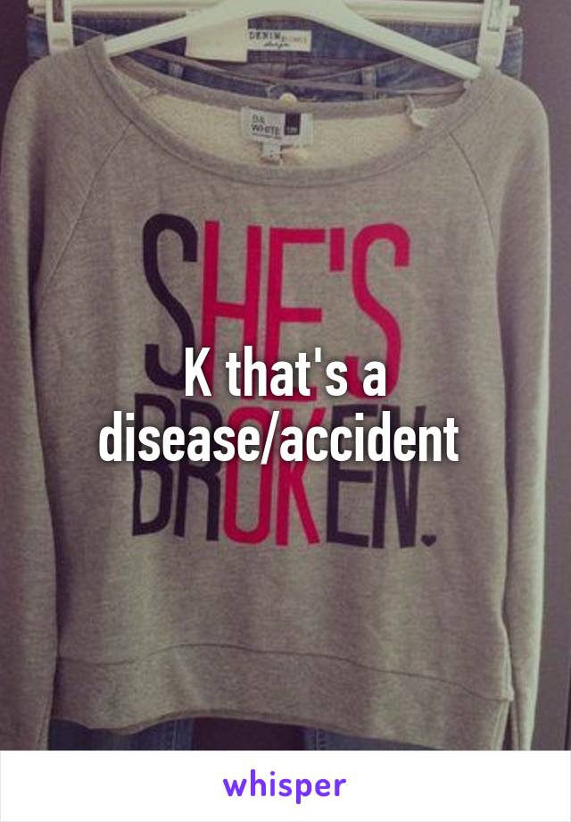 K that's a disease/accident 