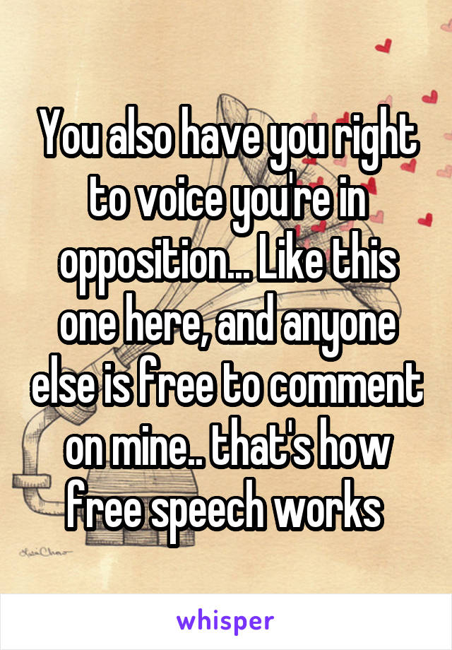 You also have you right to voice you're in opposition... Like this one here, and anyone else is free to comment on mine.. that's how free speech works 