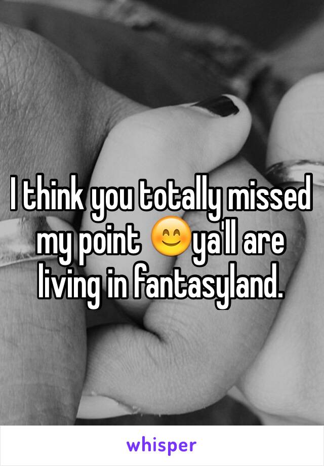 I think you totally missed my point 😊ya'll are living in fantasyland. 