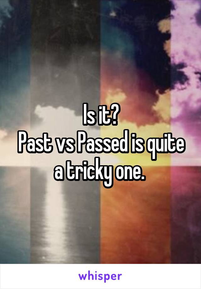 Is it?
Past vs Passed is quite a tricky one. 