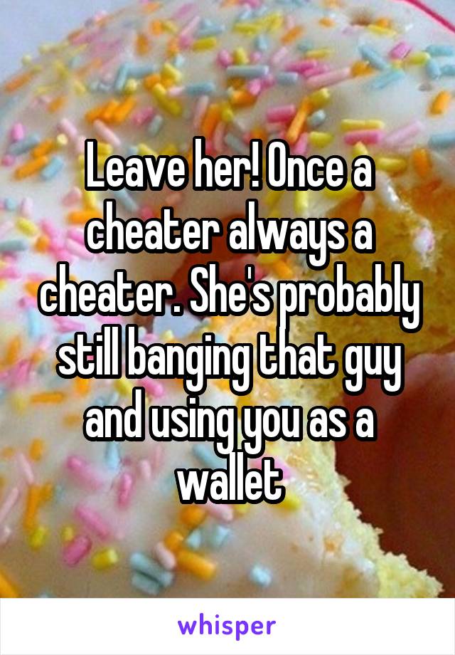 Leave her! Once a cheater always a cheater. She's probably still banging that guy and using you as a wallet