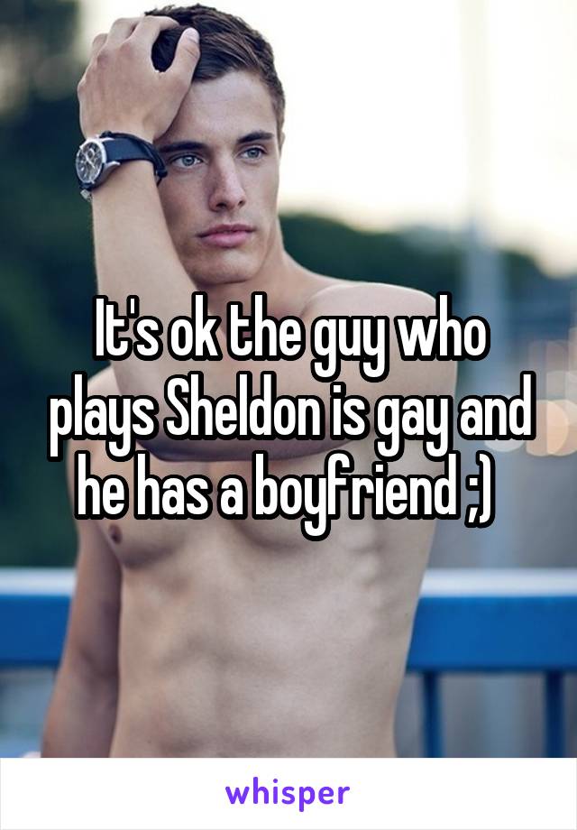 It's ok the guy who plays Sheldon is gay and he has a boyfriend ;) 