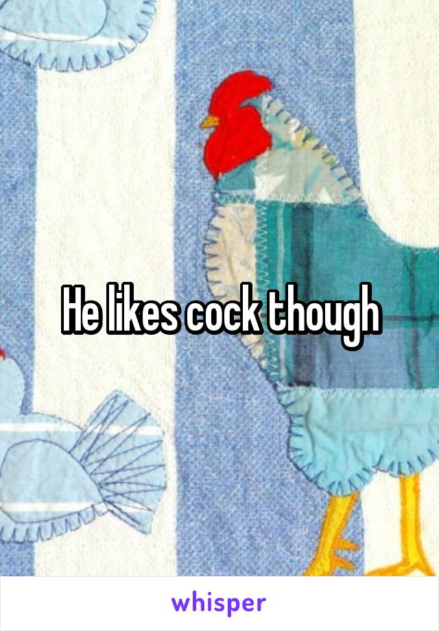 He likes cock though