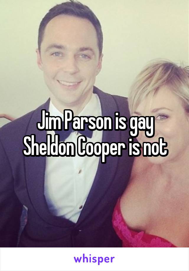 Jim Parson is gay
Sheldon Cooper is not