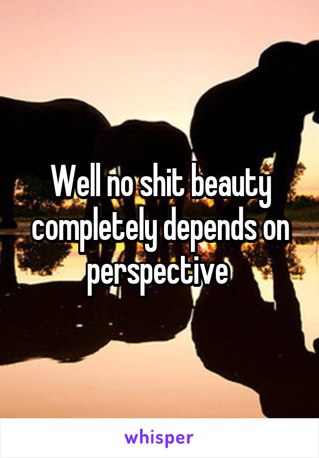 Well no shit beauty completely depends on perspective 