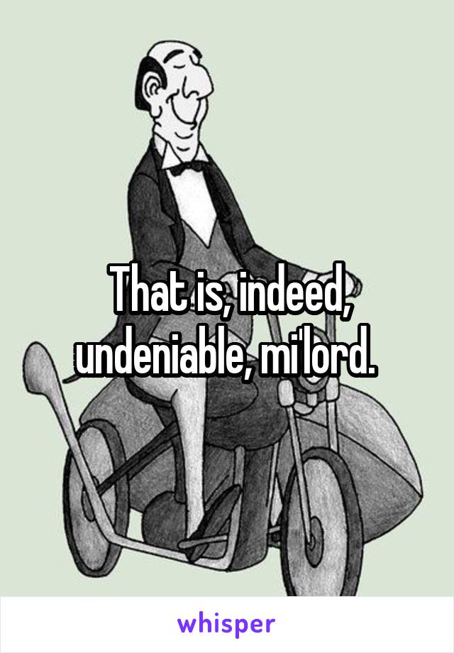 That is, indeed, undeniable, mi'lord. 