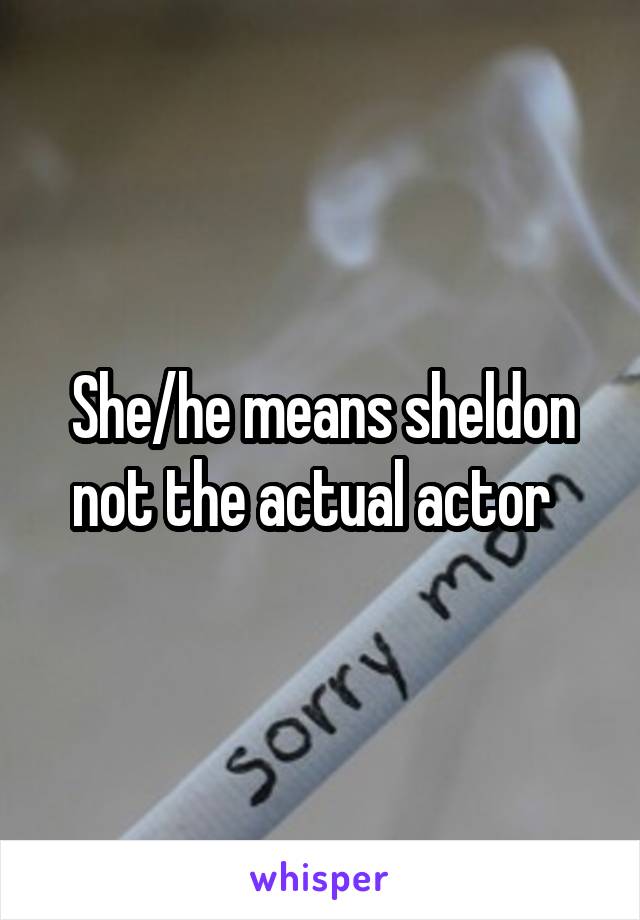 She/he means sheldon not the actual actor  