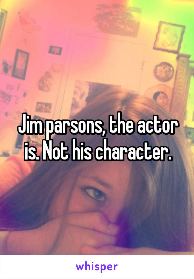 Jim parsons, the actor is. Not his character.