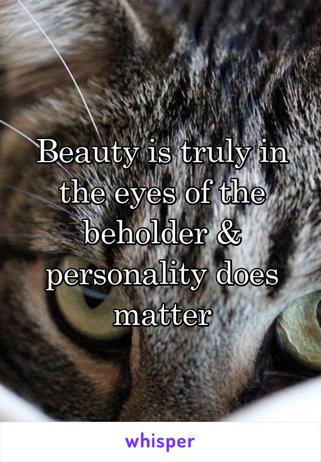 Beauty is truly in the eyes of the beholder & personality does matter