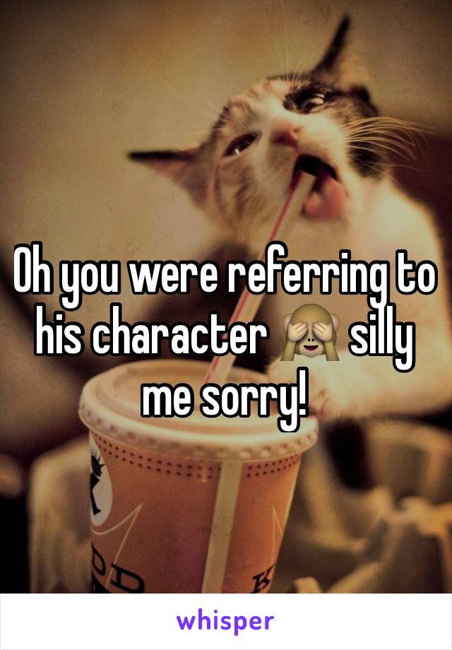 Oh you were referring to his character 🙈 silly me sorry!