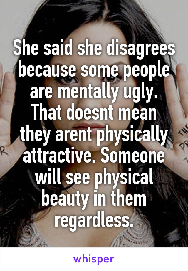 She said she disagrees because some people are mentally ugly.
That doesnt mean they arent physically attractive. Someone will see physical beauty in them regardless.