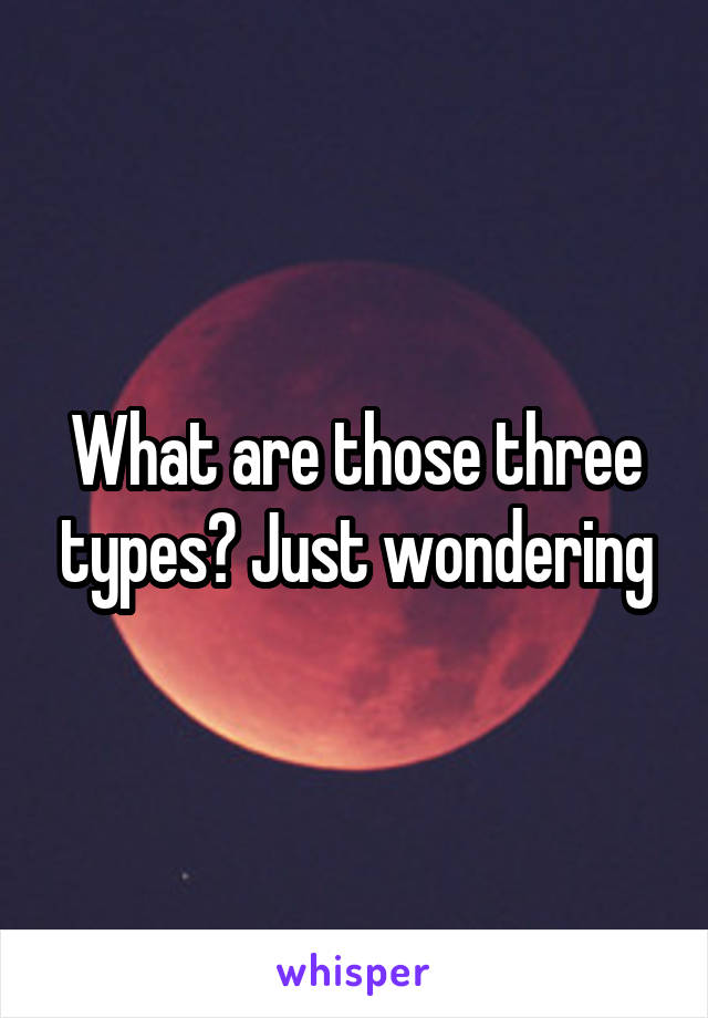 What are those three types? Just wondering