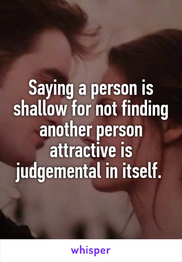 Saying a person is shallow for not finding another person attractive is judgemental in itself. 