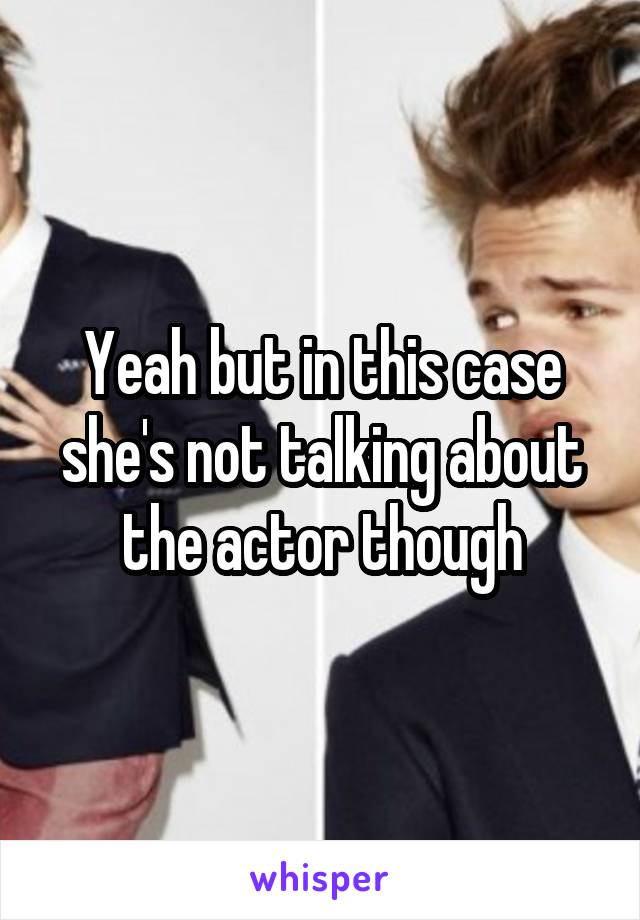 Yeah but in this case she's not talking about the actor though