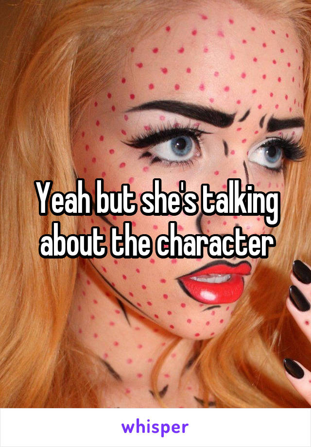 Yeah but she's talking about the character