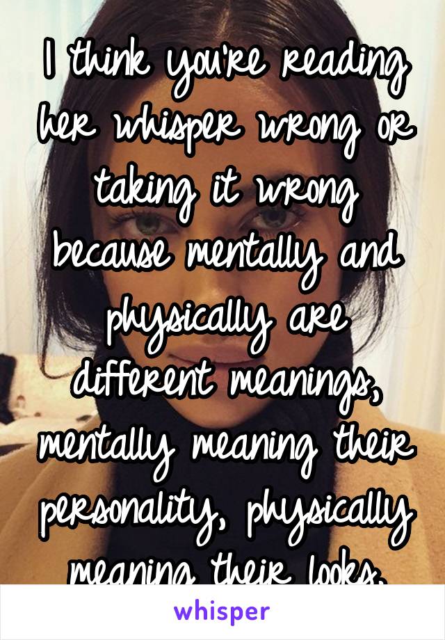 I think you're reading her whisper wrong or taking it wrong because mentally and physically are different meanings, mentally meaning their personality, physically meaning their looks.