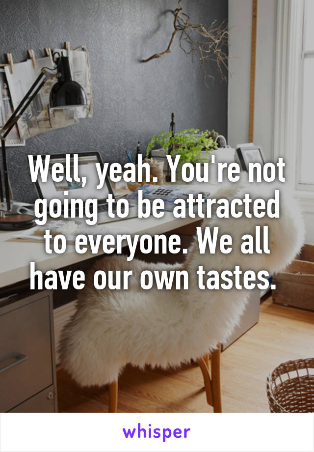 Well, yeah. You're not going to be attracted to everyone. We all have our own tastes. 