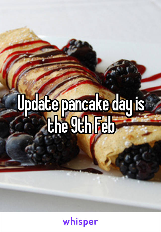 Update pancake day is the 9th Feb