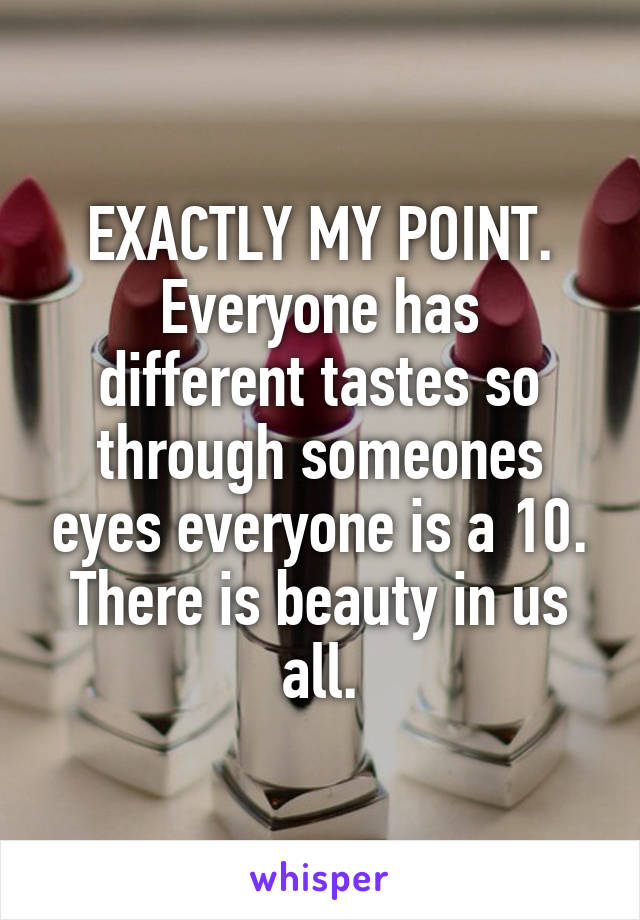 EXACTLY MY POINT.
Everyone has different tastes so through someones eyes everyone is a 10. There is beauty in us all.