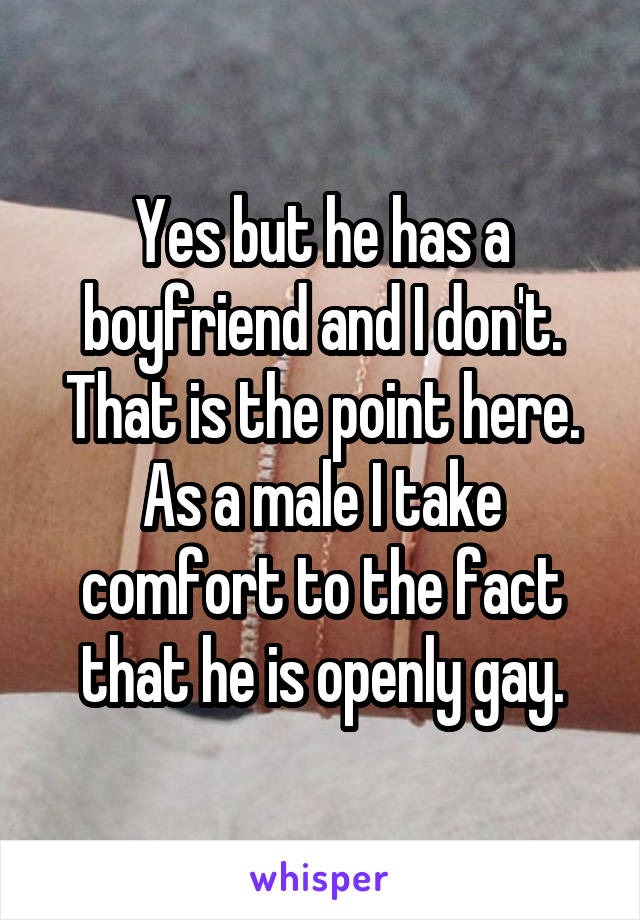 Yes but he has a boyfriend and I don't.
That is the point here. As a male I take comfort to the fact that he is openly gay.