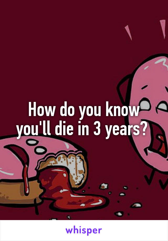 How do you know you'll die in 3 years? 