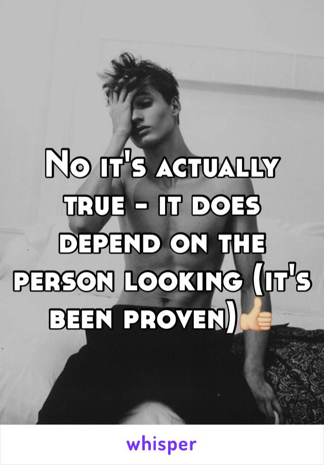 No it's actually true - it does depend on the person looking (it's been proven)👍🏼